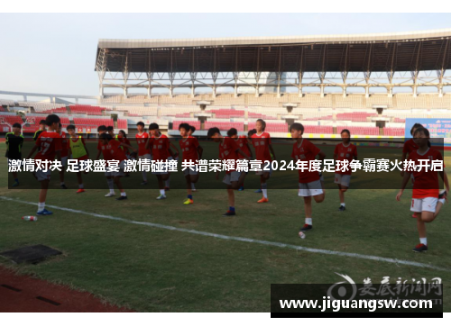 激情对决 足球盛宴 激情碰撞 共谱荣耀篇章2024年度足球争霸赛火热开启