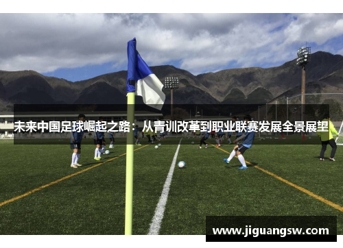 未来中国足球崛起之路：从青训改革到职业联赛发展全景展望
