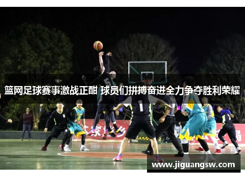 篮网足球赛事激战正酣 球员们拼搏奋进全力争夺胜利荣耀