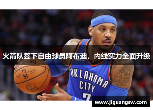 火箭队签下自由球员阿布迪，内线实力全面升级