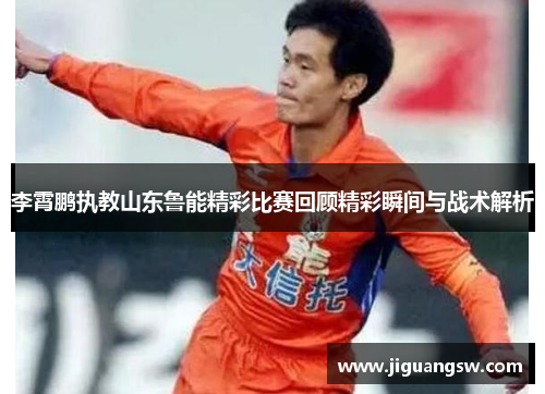 李霄鹏执教山东鲁能精彩比赛回顾精彩瞬间与战术解析