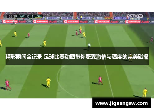 精彩瞬间全记录 足球比赛动图带你感受激情与速度的完美碰撞
