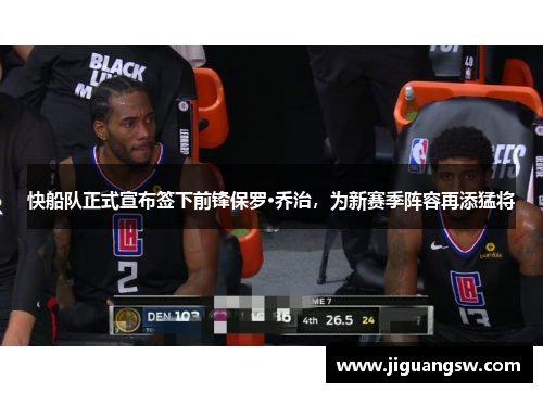 快船队正式宣布签下前锋保罗·乔治，为新赛季阵容再添猛将